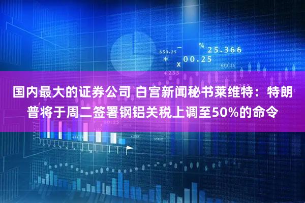 国内最大的证券公司 白宫新闻秘书莱维特：特朗普将于周二签署钢铝关税上调至50%的命令