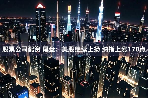 股票公司配资 尾盘：美股继续上扬 纳指上涨170点