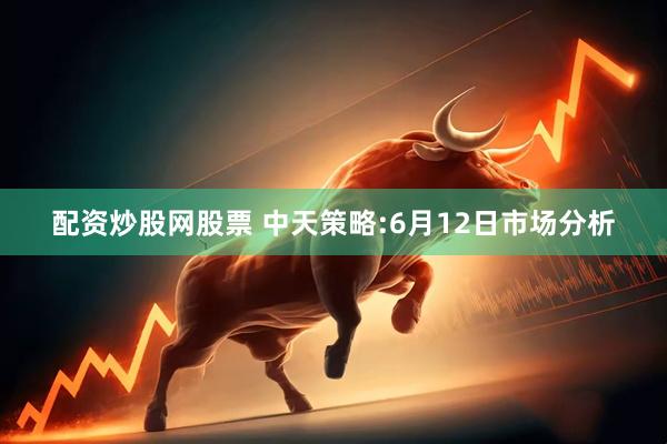 配资炒股网股票 中天策略:6月12日市场分析