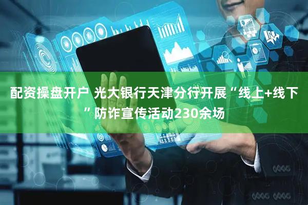 配资操盘开户 光大银行天津分行开展“线上+线下”防诈宣传活动230余场