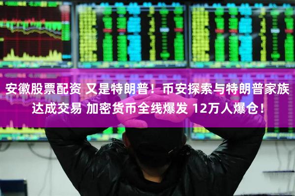 安徽股票配资 又是特朗普！币安探索与特朗普家族达成交易 加密货币全线爆发 12万人爆仓！