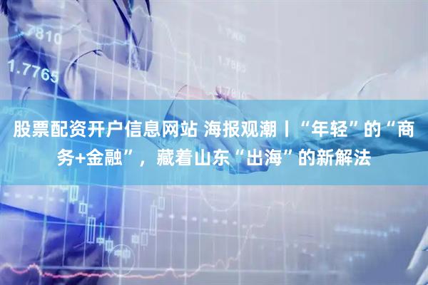 股票配资开户信息网站 海报观潮丨“年轻”的“商务+金融”，藏着山东“出海”的新解法