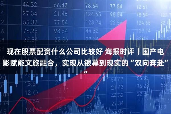 现在股票配资什么公司比较好 海报时评丨国产电影赋能文旅融合，实现从银幕到现实的“双向奔赴”