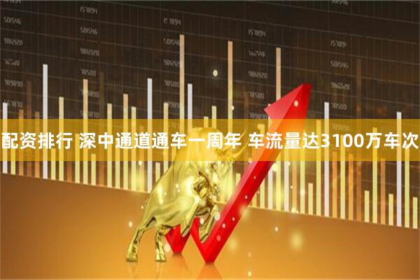 配资排行 深中通道通车一周年 车流量达3100万车次