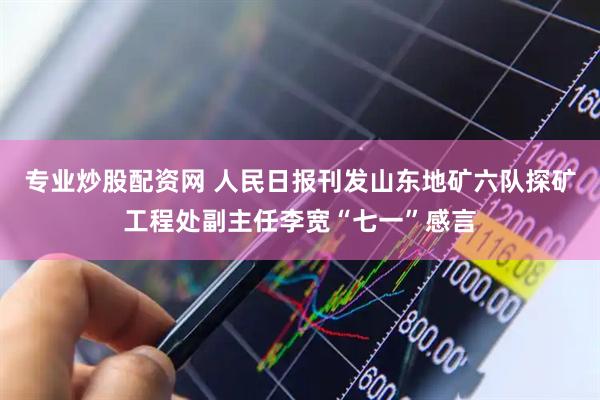 专业炒股配资网 人民日报刊发山东地矿六队探矿工程处副主任李宽“七一”感言
