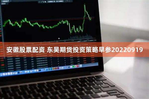 安徽股票配资 东吴期货投资策略早参20220919