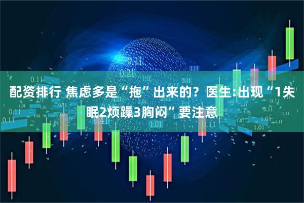 配资排行 焦虑多是“拖”出来的？医生:出现“1失眠2烦躁3胸闷”要注意