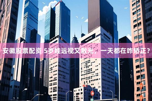 安徽股票配资 5岁娃远视又散光，一天都在咋矫正？