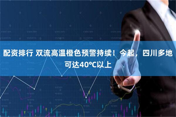 配资排行 双流高温橙色预警持续！今起，四川多地可达40℃以上