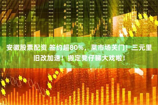 安徽股票配资 签约超80%，菜市场关门！三元里旧改加速！搬定凳仔睇大戏啦！