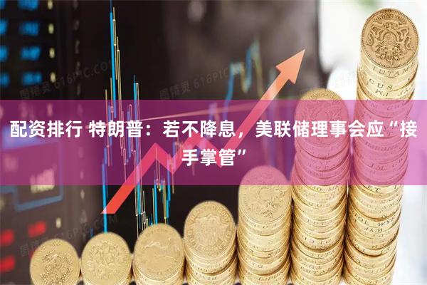 配资排行 特朗普：若不降息，美联储理事会应“接手掌管”