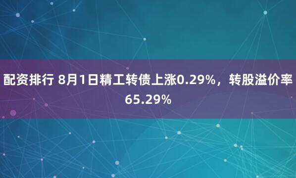配资排行 8月1日精工转债上涨0.29%，转股溢价率65.29%