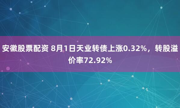 安徽股票配资 8月1日天业转债上涨0.32%，转股溢价率72.92%