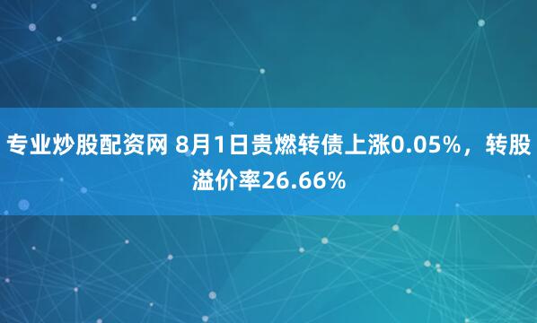 专业炒股配资网 8月1日贵燃转债上涨0.05%，转股溢价率26.66%