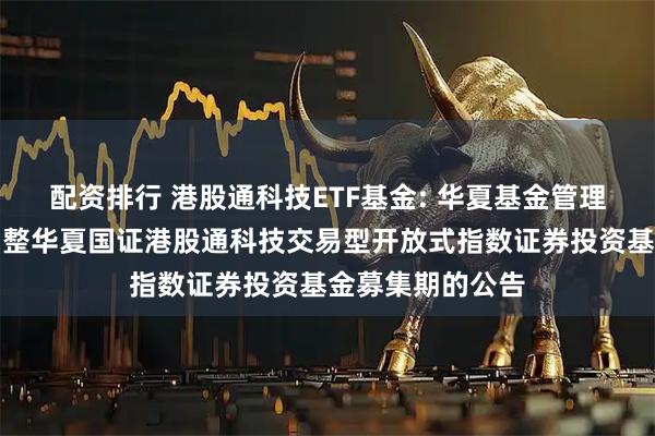 配资排行 港股通科技ETF基金: 华夏基金管理有限公司关于调整华夏国证港股通科技交易型开放式指数证券投资基金募集期的公告