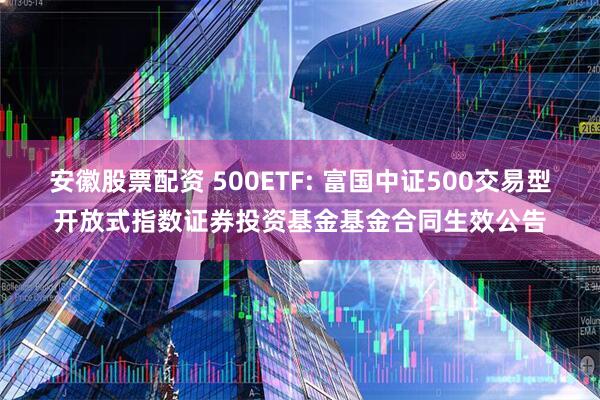 安徽股票配资 500ETF: 富国中证500交易型开放式指数证券投资基金基金合同生效公告