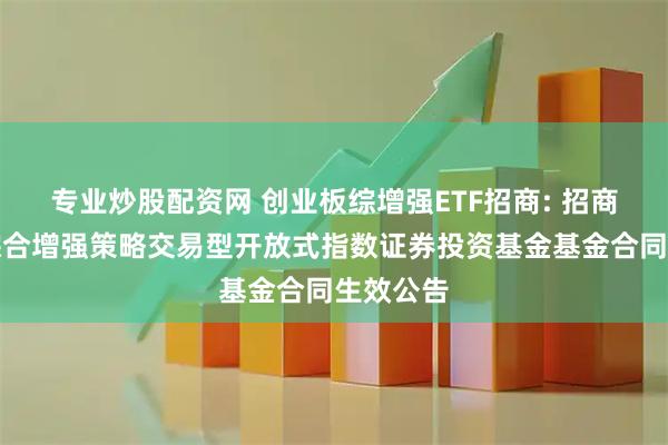 专业炒股配资网 创业板综增强ETF招商: 招商创业板综合增强策略交易型开放式指数证券投资基金基金合同生效公告