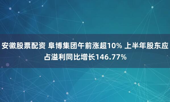 安徽股票配资 阜博集团午前涨超10% 上半年股东应占溢利同比增长146.77%