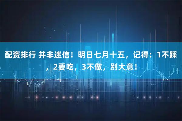 配资排行 并非迷信！明日七月十五，记得：1不踩，2要吃，3不做，别大意！
