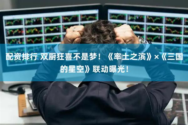 配资排行 双厨狂喜不是梦！《率土之滨》×《三国的星空》联动曝光！