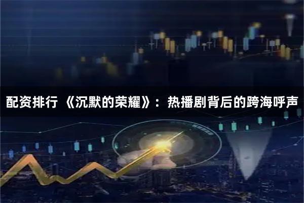 配资排行 《沉默的荣耀》：热播剧背后的跨海呼声