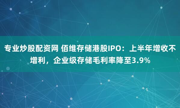 专业炒股配资网 佰维存储港股IPO：上半年增收不增利，企业级存储毛利率降至3.9%